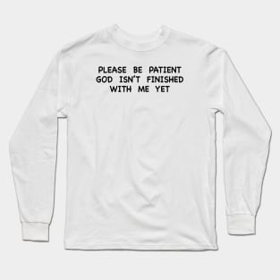 PLEASE BE PATIENT GOD ISN’T FINISHED WITH ME YET Long Sleeve T-Shirt